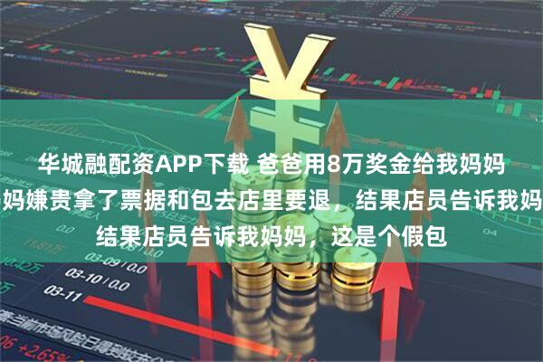 华城融配资APP下载 爸爸用8万奖金给我妈妈买了个包，我妈妈嫌贵拿了票据和包去店里要退，结果店员告诉我妈妈，这是个假包