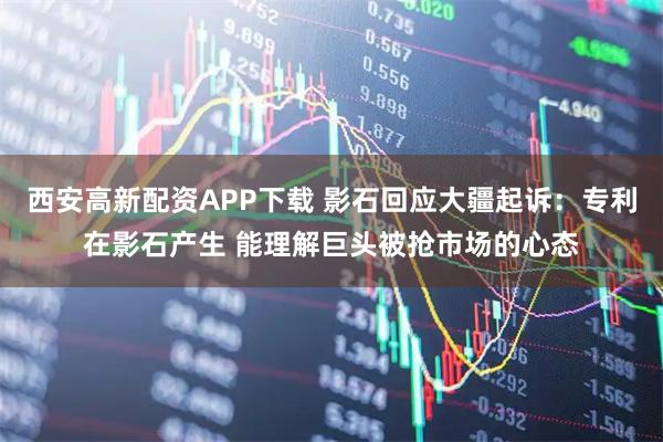 西安高新配资APP下载 影石回应大疆起诉：专利在影石产生 能理解巨头被抢市场的心态