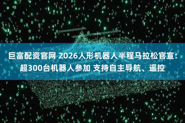 巨富配资官网 2026人形机器人半程马拉松官宣：超300台机器人参加 支持自主导航、遥控