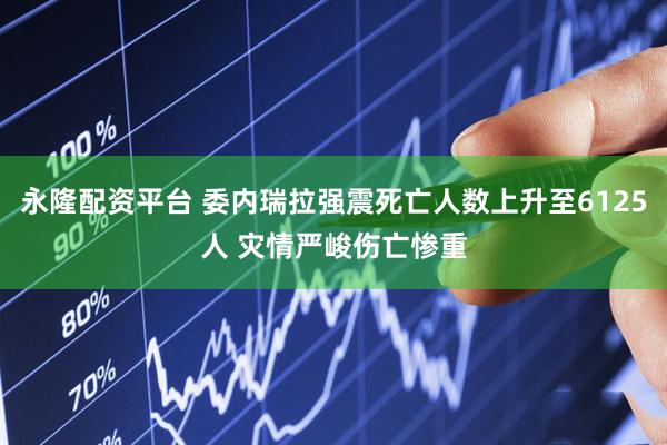 永隆配资平台 委内瑞拉强震死亡人数上升至6125人 灾情严峻伤亡惨重