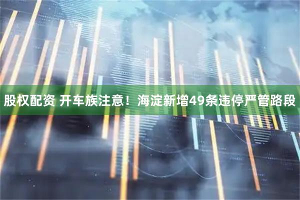 股权配资 开车族注意！海淀新增49条违停严管路段